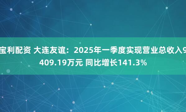 宝利配资 大连友谊：2025年一季度实现营业总收入9409.19万元 同比增长141.3%