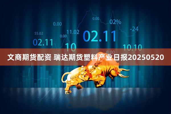 文商期货配资 瑞达期货塑料产业日报20250520