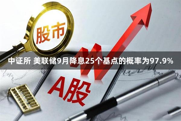 中证所 美联储9月降息25个基点的概率为97.9%