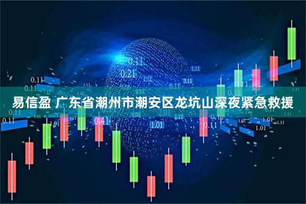 易信盈 广东省潮州市潮安区龙坑山深夜紧急救援
