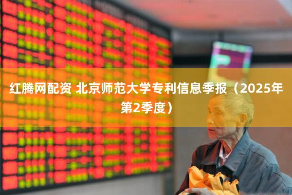 红腾网配资 北京师范大学专利信息季报（2025年第2季度）