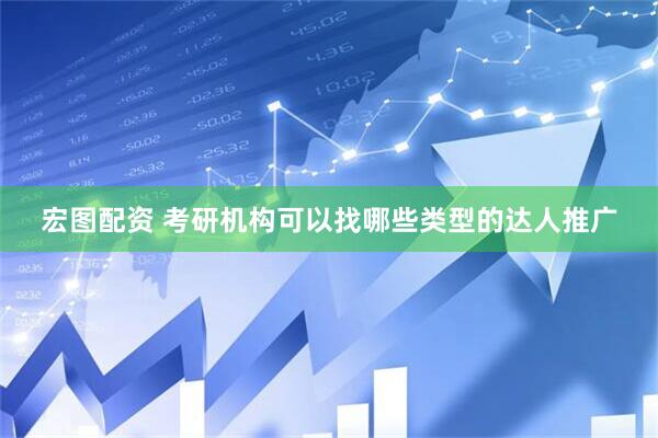 宏图配资 考研机构可以找哪些类型的达人推广