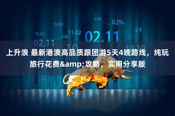 上升浪 最新港澳高品质跟团游5天4晚路线，纯玩旅行花费&攻略，实用分享版