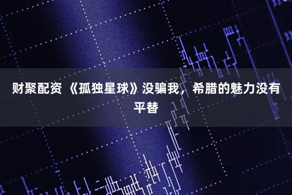 财聚配资 《孤独星球》没骗我，希腊的魅力没有平替