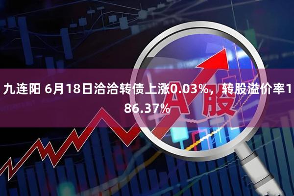 九连阳 6月18日洽洽转债上涨0.03%，转股溢价率186.37%