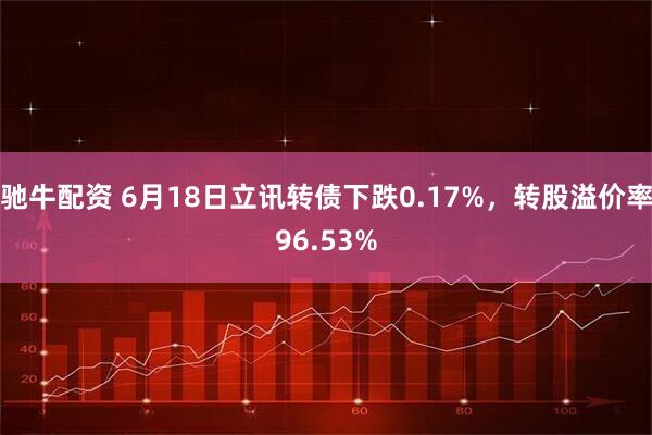 驰牛配资 6月18日立讯转债下跌0.17%，转股溢价率96.53%