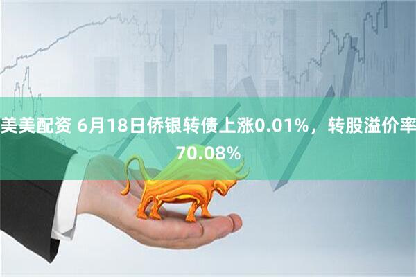 美美配资 6月18日侨银转债上涨0.01%，转股溢价率70.08%