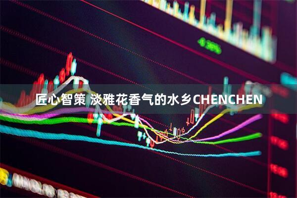 匠心智策 淡雅花香气的水乡CHENCHEN